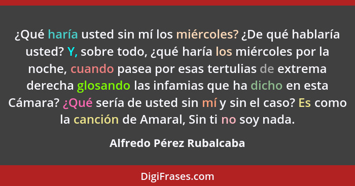 ¿Qué haría usted sin mí los miércoles? ¿De qué hablaría usted? Y, sobre todo, ¿qué haría los miércoles por la noche, cuando... - Alfredo Pérez Rubalcaba