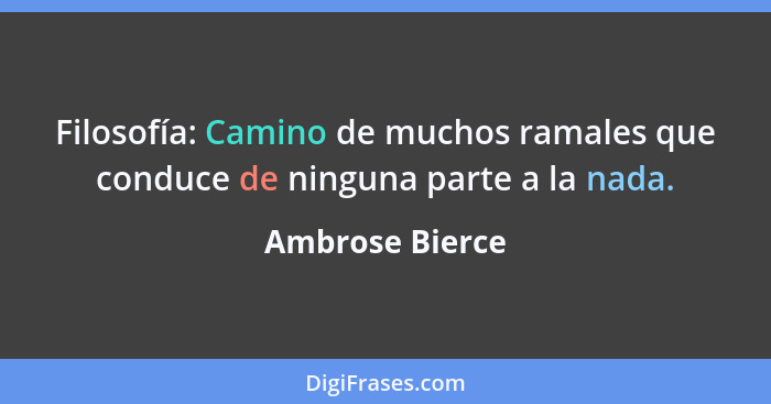 Filosofía: Camino de muchos ramales que conduce de ninguna parte a la nada.... - Ambrose Bierce