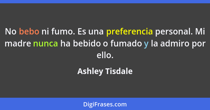 No bebo ni fumo. Es una preferencia personal. Mi madre nunca ha bebido o fumado y la admiro por ello.... - Ashley Tisdale