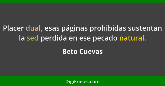 Placer dual, esas páginas prohibidas sustentan la sed perdida en ese pecado natural.... - Beto Cuevas