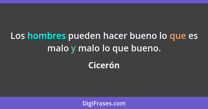 Los hombres pueden hacer bueno lo que es malo y malo lo que bueno.... - Cicerón