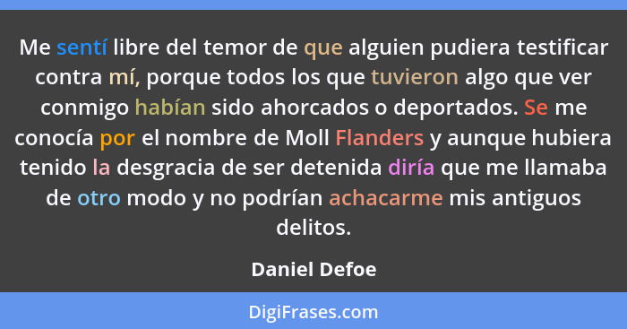 Me sentí libre del temor de que alguien pudiera testificar contra mí, porque todos los que tuvieron algo que ver conmigo habían sido ah... - Daniel Defoe