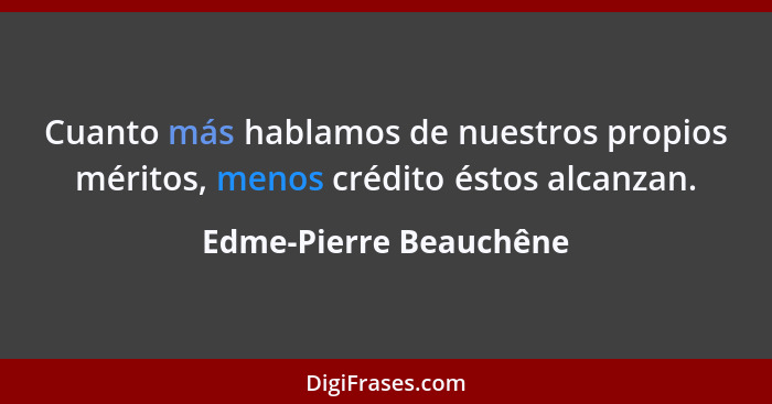 Cuanto más hablamos de nuestros propios méritos, menos crédito éstos alcanzan.... - Edme-Pierre Beauchêne