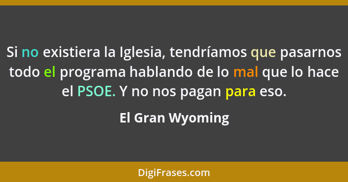 Si no existiera la Iglesia, tendríamos que pasarnos todo el programa hablando de lo mal que lo hace el PSOE. Y no nos pagan para eso... - El Gran Wyoming