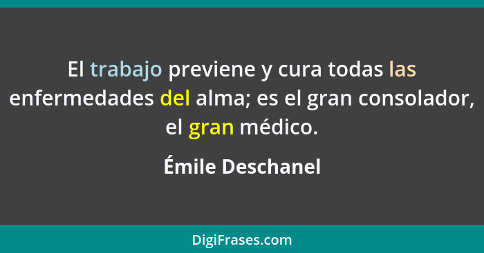 El trabajo previene y cura todas las enfermedades del alma; es el gran consolador, el gran médico.... - Émile Deschanel