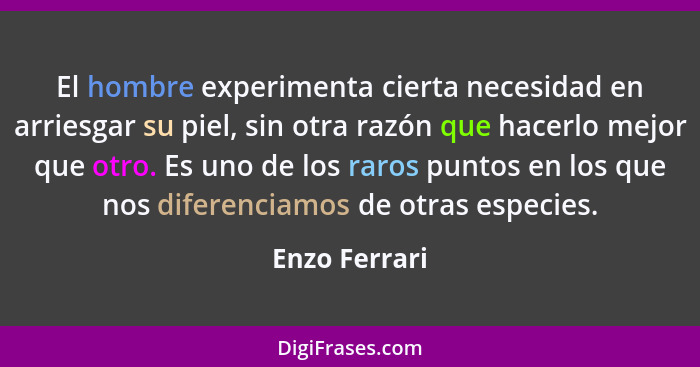 El hombre experimenta cierta necesidad en arriesgar su piel, sin otra razón que hacerlo mejor que otro. Es uno de los raros puntos en l... - Enzo Ferrari