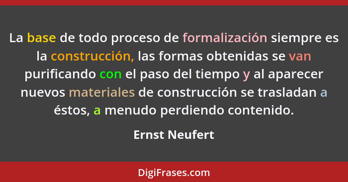 La base de todo proceso de formalización siempre es la construcción, las formas obtenidas se van purificando con el paso del tiempo y... - Ernst Neufert