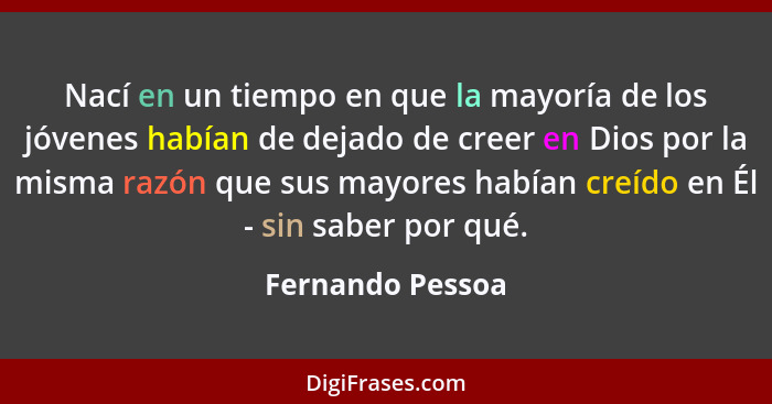 Nací en un tiempo en que la mayoría de los jóvenes habían de dejado de creer en Dios por la misma razón que sus mayores habían creíd... - Fernando Pessoa