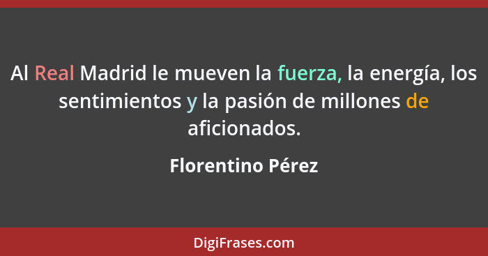 Al Real Madrid le mueven la fuerza, la energía, los sentimientos y la pasión de millones de aficionados.... - Florentino Pérez