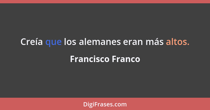 Creía que los alemanes eran más altos.... - Francisco Franco