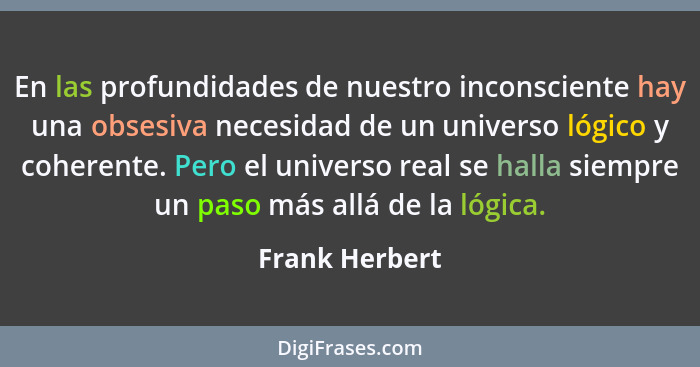 En las profundidades de nuestro inconsciente hay una obsesiva necesidad de un universo lógico y coherente. Pero el universo real se ha... - Frank Herbert