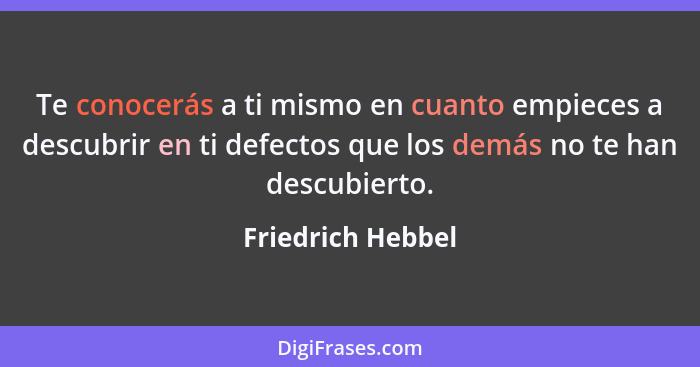 Te conocerás a ti mismo en cuanto empieces a descubrir en ti defectos que los demás no te han descubierto.... - Friedrich Hebbel