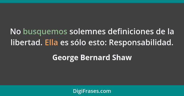 No busquemos solemnes definiciones de la libertad. Ella es sólo esto: Responsabilidad.... - George Bernard Shaw