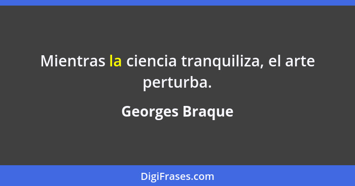 Mientras la ciencia tranquiliza, el arte perturba.... - Georges Braque