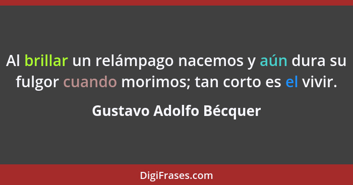 Al brillar un relámpago nacemos y aún dura su fulgor cuando morimos; tan corto es el vivir.... - Gustavo Adolfo Bécquer