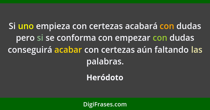 Si uno empieza con certezas acabará con dudas pero si se conforma con empezar con dudas conseguirá acabar con certezas aún faltando las pal... - Heródoto