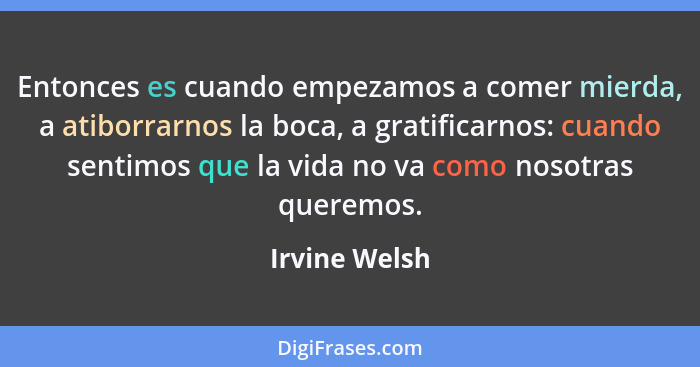 Entonces es cuando empezamos a comer mierda, a atiborrarnos la boca, a gratificarnos: cuando sentimos que la vida no va como nosotras q... - Irvine Welsh