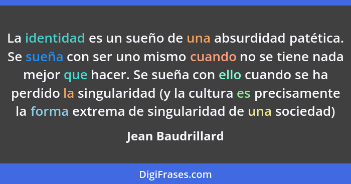 La identidad es un sueño de una absurdidad patética. Se sueña con ser uno mismo cuando no se tiene nada mejor que hacer. Se sueña c... - Jean Baudrillard