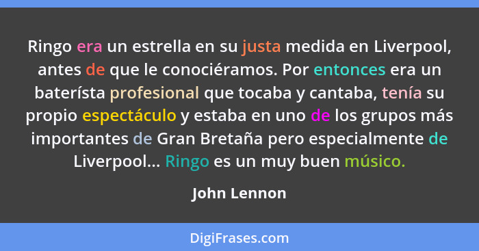 Ringo era un estrella en su justa medida en Liverpool, antes de que le conociéramos. Por entonces era un baterísta profesional que tocab... - John Lennon