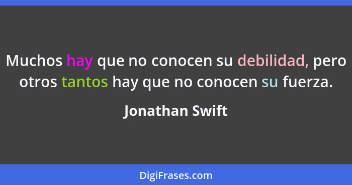 Muchos hay que no conocen su debilidad, pero otros tantos hay que no conocen su fuerza.... - Jonathan Swift