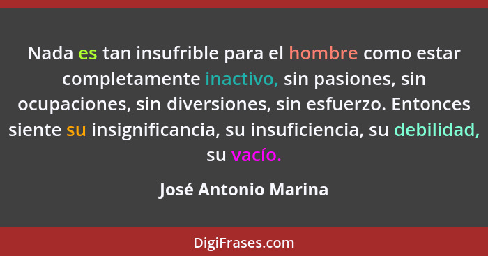 Nada es tan insufrible para el hombre como estar completamente inactivo, sin pasiones, sin ocupaciones, sin diversiones, sin esf... - José Antonio Marina