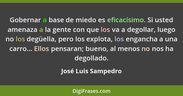 Gobernar a base de miedo es eficacísimo. Si usted amenaza a la gente con que los va a degollar, luego no los degüella, pero los e... - José Luis Sampedro