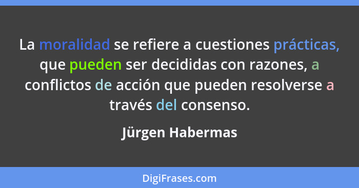 La moralidad se refiere a cuestiones prácticas, que pueden ser decididas con razones, a conflictos de acción que pueden resolverse a... - Jürgen Habermas