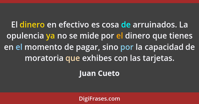 El dinero en efectivo es cosa de arruinados. La opulencia ya no se mide por el dinero que tienes en el momento de pagar, sino por la capa... - Juan Cueto