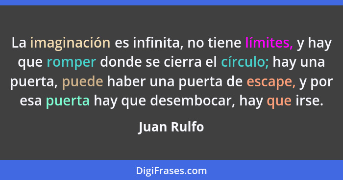 La imaginación es infinita, no tiene límites, y hay que romper donde se cierra el círculo; hay una puerta, puede haber una puerta de esca... - Juan Rulfo