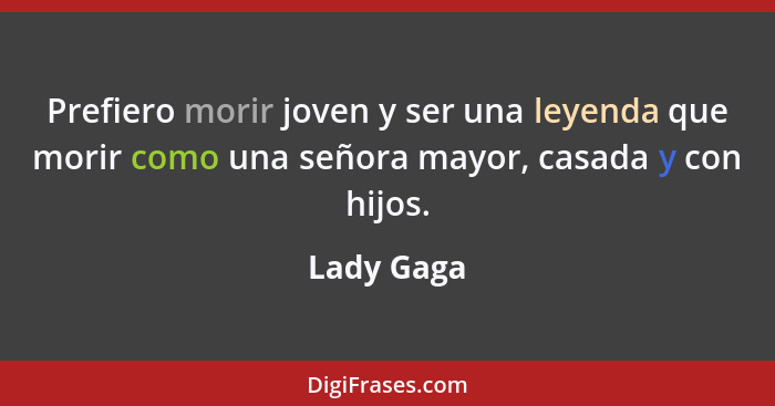 Prefiero morir joven y ser una leyenda que morir como una señora mayor, casada y con hijos.... - Lady Gaga