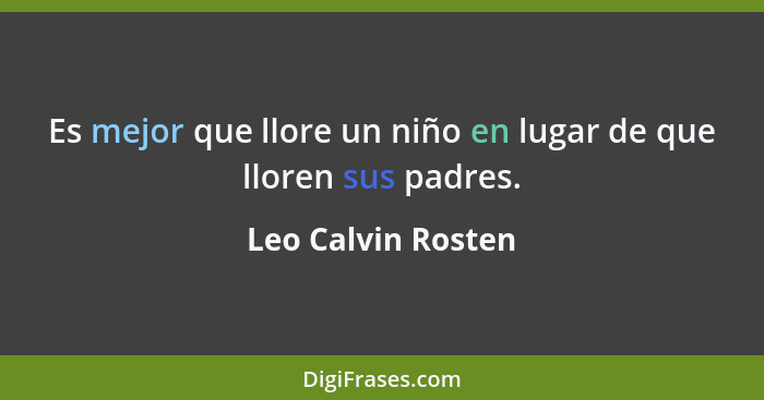 Es mejor que llore un niño en lugar de que lloren sus padres.... - Leo Calvin Rosten