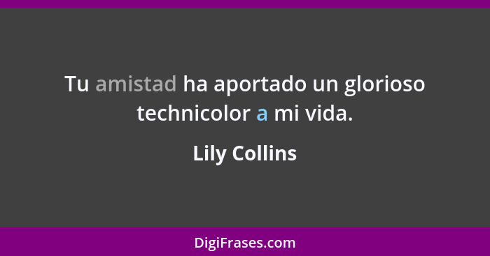 Tu amistad ha aportado un glorioso technicolor a mi vida.... - Lily Collins