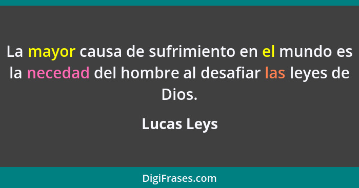 La mayor causa de sufrimiento en el mundo es la necedad del hombre al desafiar las leyes de Dios.... - Lucas Leys