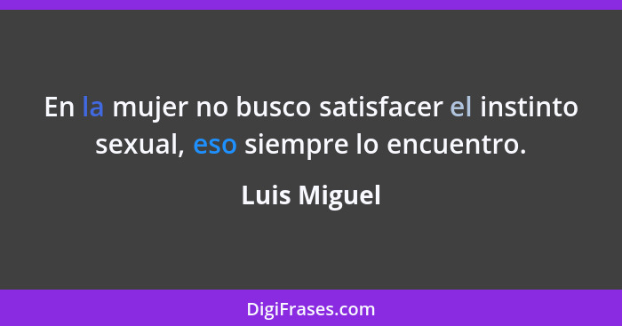 En la mujer no busco satisfacer el instinto sexual, eso siempre lo encuentro.... - Luis Miguel