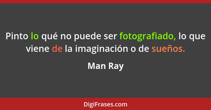 Pinto lo qué no puede ser fotografiado, lo que viene de la imaginación o de sueños.... - Man Ray