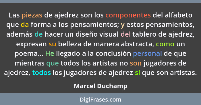 Las piezas de ajedrez son los componentes del alfabeto que da forma a los pensamientos; y estos pensamientos, además de hacer un dise... - Marcel Duchamp
