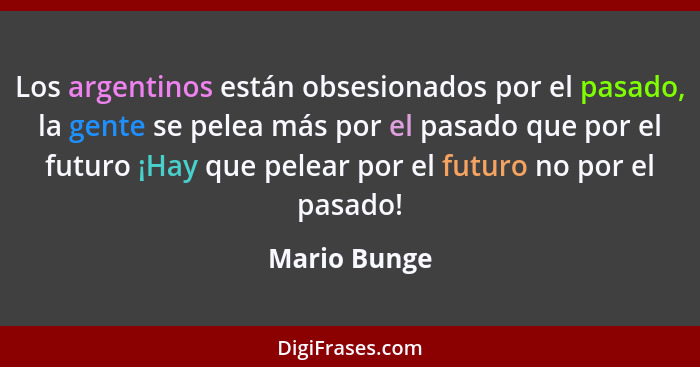 Los argentinos están obsesionados por el pasado, la gente se pelea más por el pasado que por el futuro ¡Hay que pelear por el futuro no... - Mario Bunge