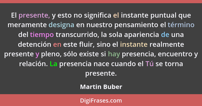 El presente, y esto no significa el instante puntual que meramente designa en nuestro pensamiento el término del tiempo transcurrido, l... - Martin Buber