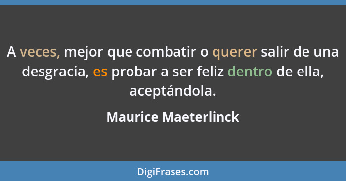 A veces, mejor que combatir o querer salir de una desgracia, es probar a ser feliz dentro de ella, aceptándola.... - Maurice Maeterlinck