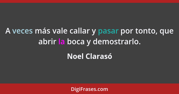 A veces más vale callar y pasar por tonto, que abrir la boca y demostrarlo.... - Noel Clarasó