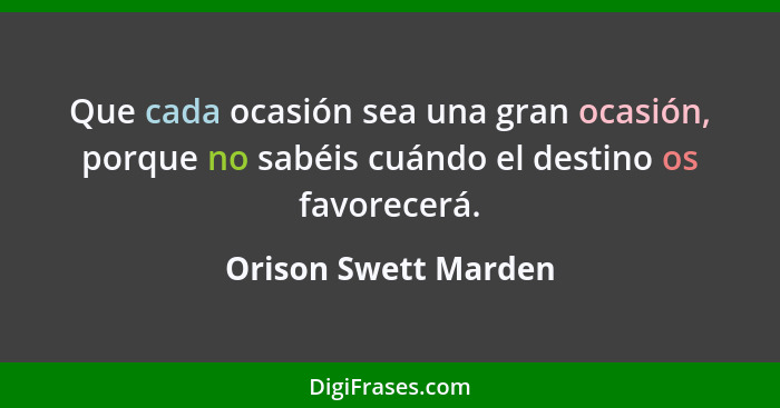 Que cada ocasión sea una gran ocasión, porque no sabéis cuándo el destino os favorecerá.... - Orison Swett Marden