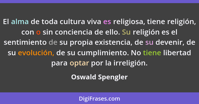El alma de toda cultura viva es religiosa, tiene religión, con o sin conciencia de ello. Su religión es el sentimiento de su propia... - Oswald Spengler