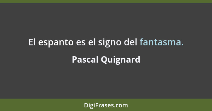 El espanto es el signo del fantasma.... - Pascal Quignard