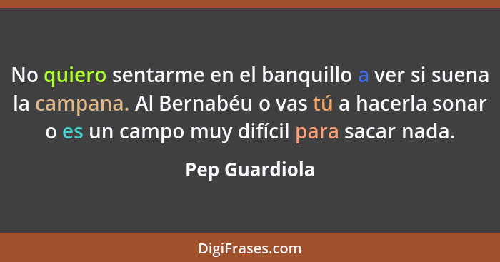 No quiero sentarme en el banquillo a ver si suena la campana. Al Bernabéu o vas tú a hacerla sonar o es un campo muy difícil para saca... - Pep Guardiola