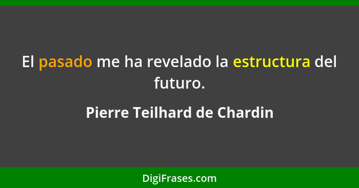 El pasado me ha revelado la estructura del futuro.... - Pierre Teilhard de Chardin
