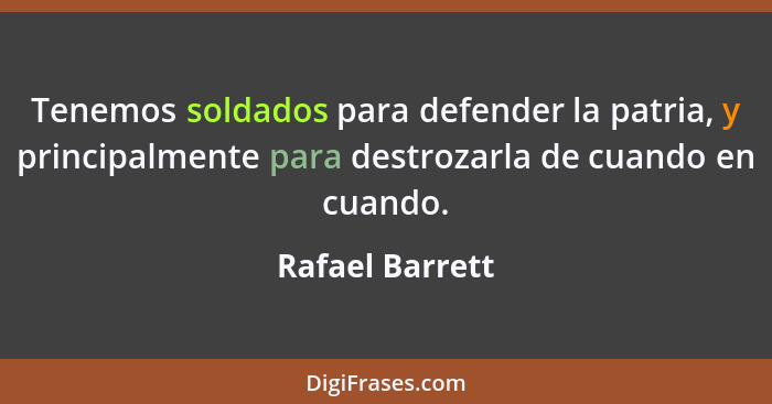 Tenemos soldados para defender la patria, y principalmente para destrozarla de cuando en cuando.... - Rafael Barrett