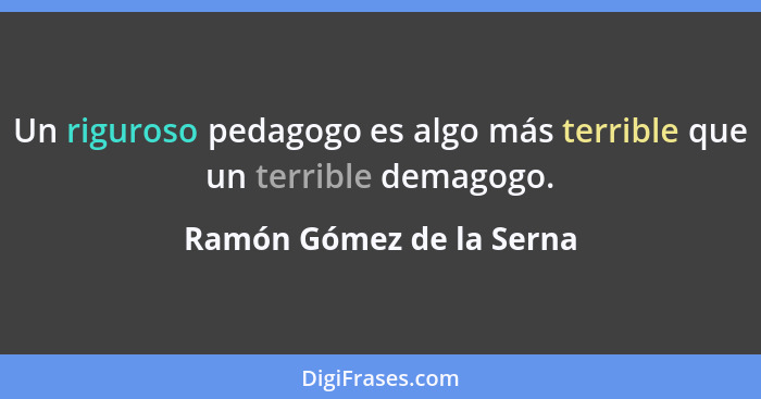 Un riguroso pedagogo es algo más terrible que un terrible demagogo.... - Ramón Gómez de la Serna