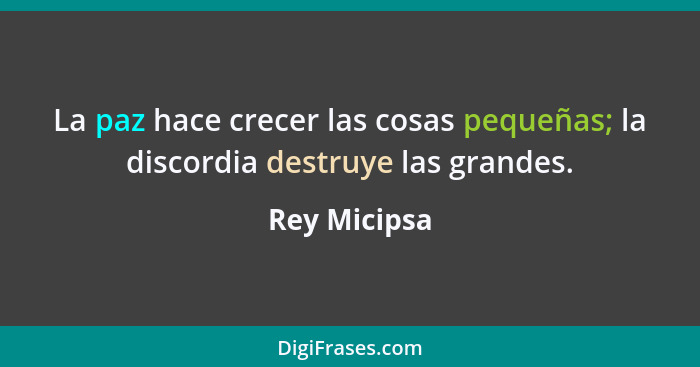 La paz hace crecer las cosas pequeñas; la discordia destruye las grandes.... - Rey Micipsa