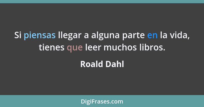 Si piensas llegar a alguna parte en la vida, tienes que leer muchos libros.... - Roald Dahl
