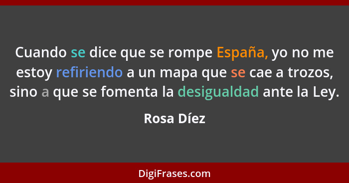 Cuando se dice que se rompe España, yo no me estoy refiriendo a un mapa que se cae a trozos, sino a que se fomenta la desigualdad ante la... - Rosa Díez